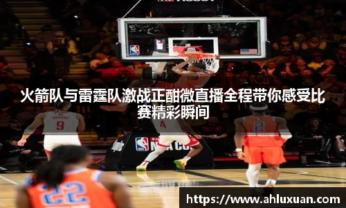 火箭队与雷霆队激战正酣微直播全程带你感受比赛精彩瞬间