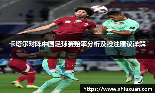 卡塔尔对阵中国足球赛赔率分析及投注建议详解
