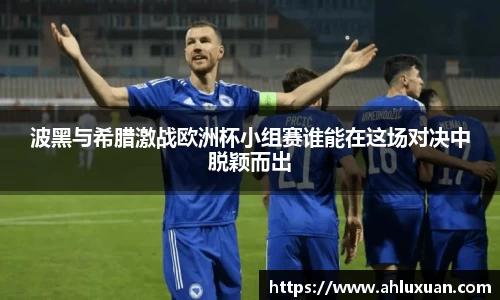 波黑与希腊激战欧洲杯小组赛谁能在这场对决中脱颖而出