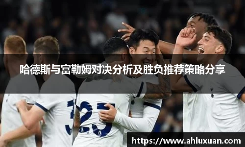 哈德斯与富勒姆对决分析及胜负推荐策略分享