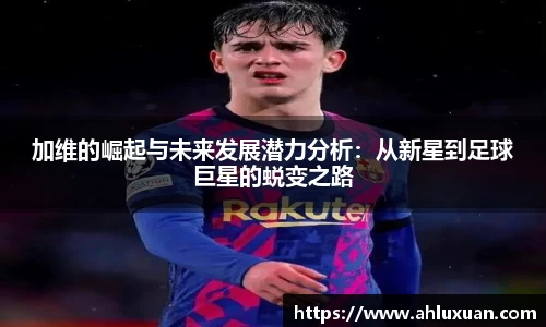 加维的崛起与未来发展潜力分析：从新星到足球巨星的蜕变之路
