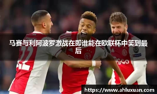 马赛与利阿波罗激战在即谁能在欧联杯中笑到最后