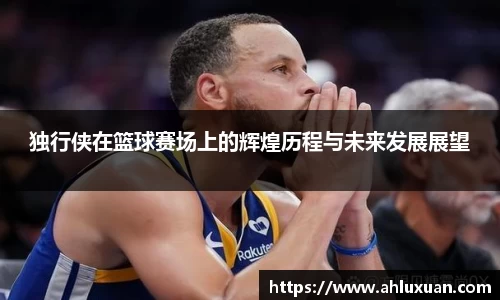 独行侠在篮球赛场上的辉煌历程与未来发展展望