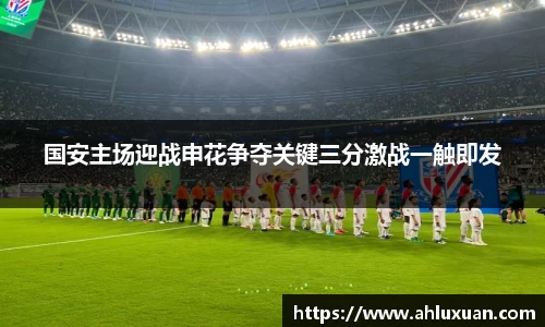 国安主场迎战申花争夺关键三分激战一触即发