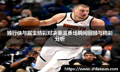 独行侠与掘金精彩对决重温赛场瞬间回顾与精彩分析