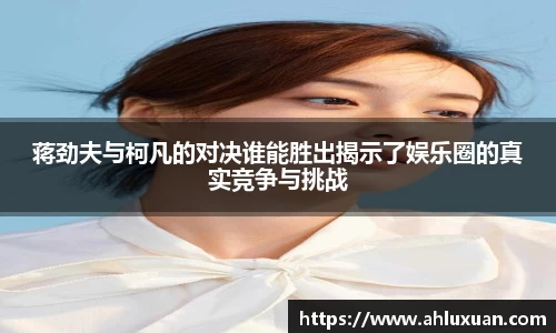 蒋劲夫与柯凡的对决谁能胜出揭示了娱乐圈的真实竞争与挑战