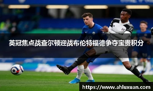 英冠焦点战查尔顿迎战布伦特福德争夺宝贵积分