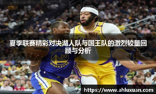 夏季联赛精彩对决湖人队与国王队的激烈较量回顾与分析