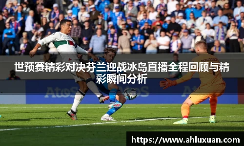 世预赛精彩对决芬兰迎战冰岛直播全程回顾与精彩瞬间分析