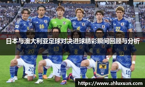 日本与澳大利亚足球对决进球精彩瞬间回顾与分析