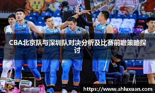 CBA北京队与深圳队对决分析及比赛前瞻策略探讨