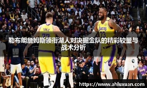 勒布朗詹姆斯领衔湖人对决掘金队的精彩较量与战术分析