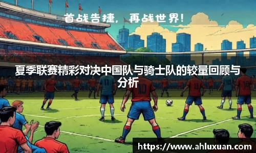 夏季联赛精彩对决中国队与骑士队的较量回顾与分析