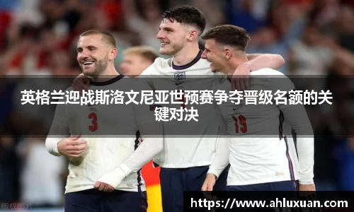 英格兰迎战斯洛文尼亚世预赛争夺晋级名额的关键对决