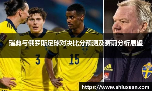 瑞典与俄罗斯足球对决比分预测及赛前分析展望