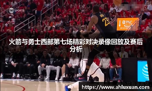 火箭与勇士西部第七场精彩对决录像回放及赛后分析