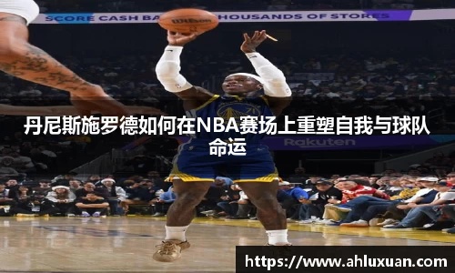 丹尼斯施罗德如何在NBA赛场上重塑自我与球队命运