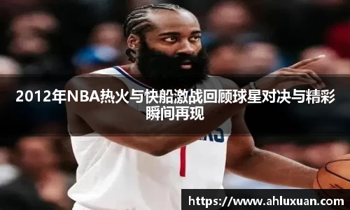 2012年NBA热火与快船激战回顾球星对决与精彩瞬间再现