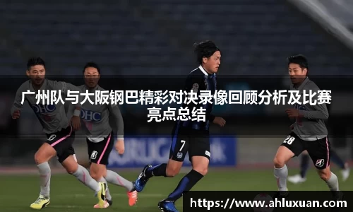广州队与大阪钢巴精彩对决录像回顾分析及比赛亮点总结