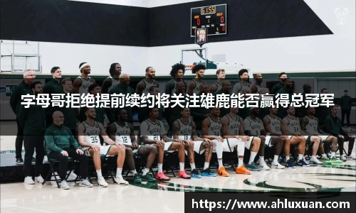 Bb艾弗森字母哥拒绝提前续约将关注雄鹿能否赢得总冠军