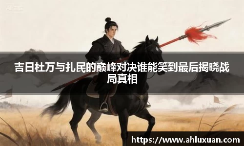 Bb艾弗森吉日杜万与扎民的巅峰对决谁能笑到最后揭晓战局真相